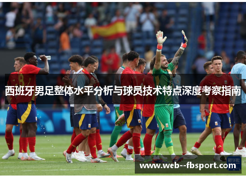 西班牙男足整体水平分析与球员技术特点深度考察指南