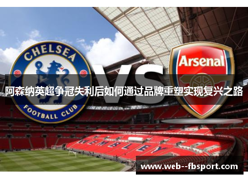 阿森纳英超争冠失利后如何通过品牌重塑实现复兴之路