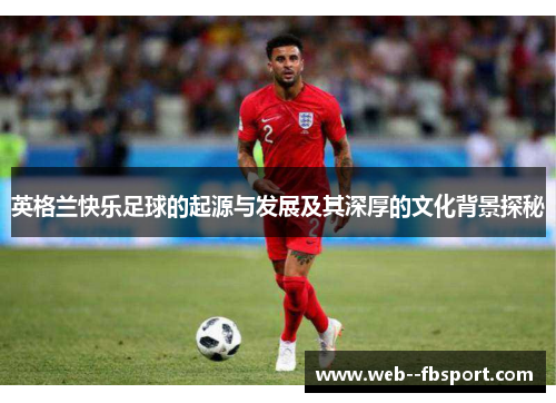英格兰快乐足球的起源与发展及其深厚的文化背景探秘
