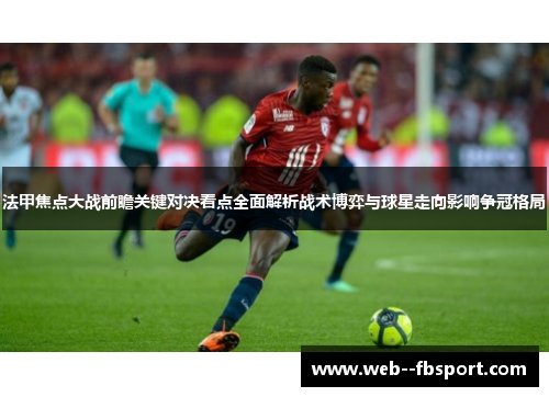 法甲焦点大战前瞻关键对决看点全面解析战术博弈与球星走向影响争冠格局 法甲焦点大战前瞻关键对决看点全面解析战术博弈与球星走向影响争冠格局