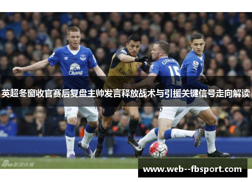 英超冬窗收官赛后复盘主帅发言释放战术与引援关键信号走向解读 英超冬窗收官赛后复盘主帅发言释放战术与引援关键信号走向解读