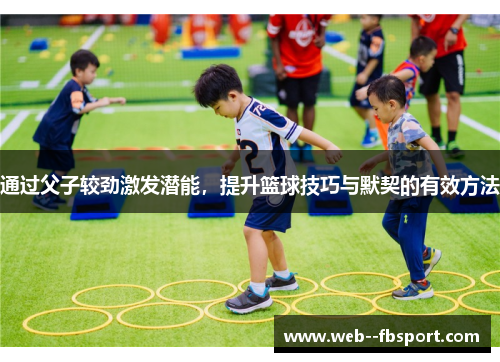 通过父子较劲激发潜能，提升篮球技巧与默契的有效方法