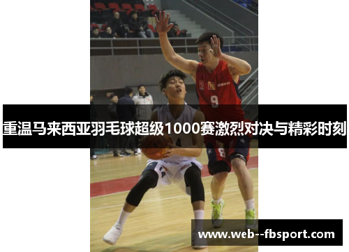 重温马来西亚羽毛球超级1000赛激烈对决与精彩时刻 重温马来西亚羽毛球超级1000赛激烈对决与精彩时刻