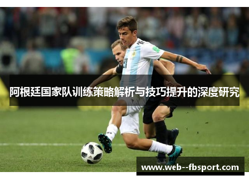 阿根廷国家队训练策略解析与技巧提升的深度研究 阿根廷国家队训练策略解析与技巧提升的深度研究
