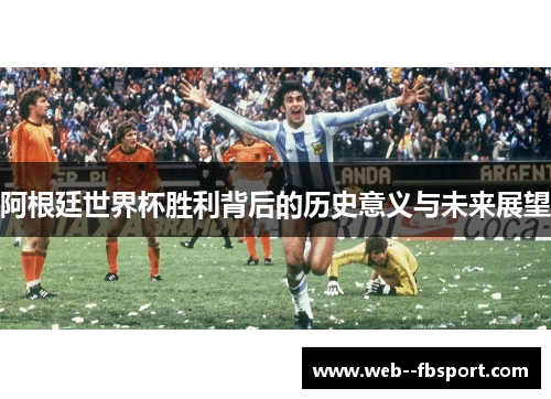 阿根廷世界杯胜利背后的历史意义与未来展望 阿根廷世界杯胜利背后的历史意义与未来展望