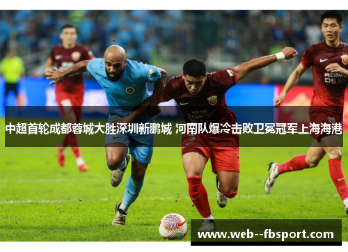 中超首轮成都蓉城大胜深圳新鹏城 河南队爆冷击败卫冕冠军上海海港