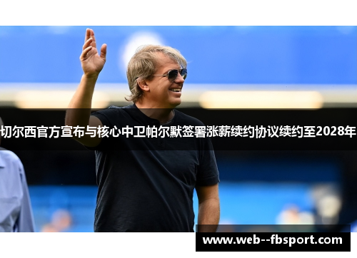 切尔西官方宣布与核心中卫帕尔默签署涨薪续约协议续约至2028年