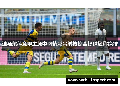 迪马尔科意甲主场中圈精彩吊射技惊全场球迷称绝技