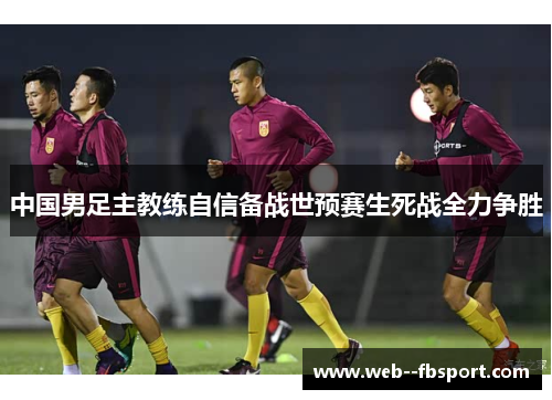 中国男足主教练自信备战世预赛生死战全力争胜