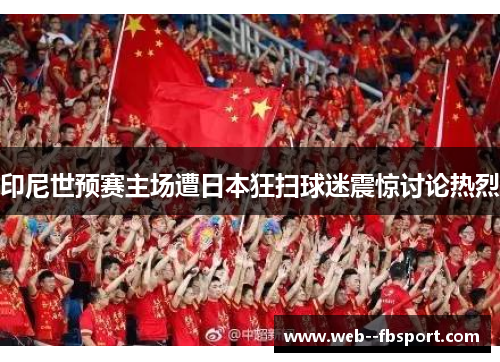 印尼世预赛主场遭日本狂扫球迷震惊讨论热烈 印尼世预赛主场遭日本狂扫球迷震惊讨论热烈