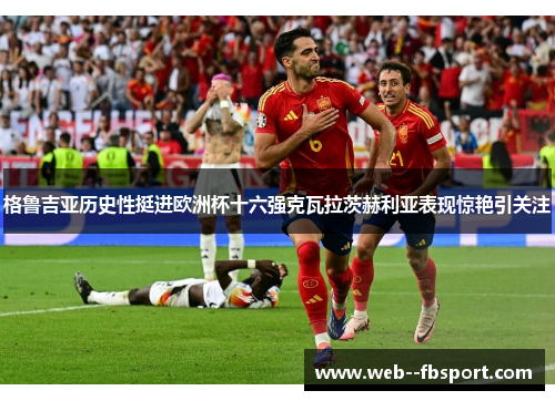 格鲁吉亚历史性挺进欧洲杯十六强克瓦拉茨赫利亚表现惊艳引关注 格鲁吉亚历史性挺进欧洲杯十六强克瓦拉茨赫利亚表现惊艳引关注