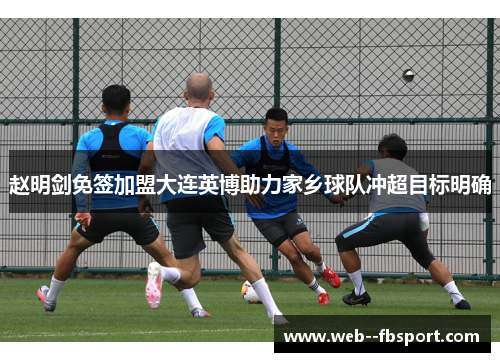 赵明剑免签加盟大连英博助力家乡球队冲超目标明确 赵明剑免签加盟大连英博助力家乡球队冲超目标明确
