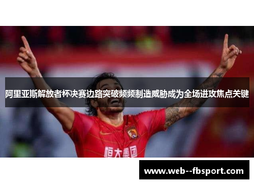 阿里亚斯解放者杯决赛边路突破频频制造威胁成为全场进攻焦点关键 阿里亚斯解放者杯决赛边路突破频频制造威胁成为全场进攻焦点关键