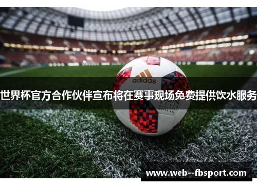 世界杯官方合作伙伴宣布将在赛事现场免费提供饮水服务 世界杯官方合作伙伴宣布将在赛事现场免费提供饮水服务